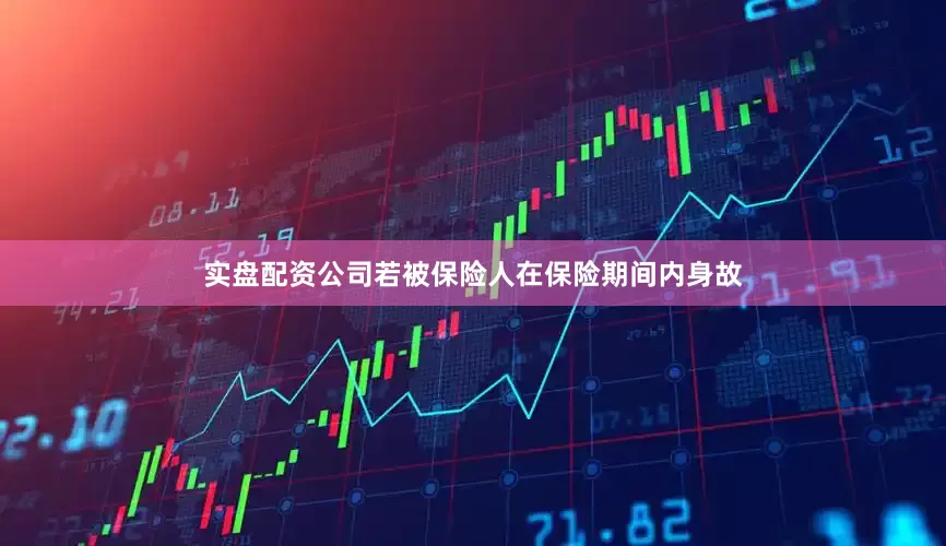 实盘配资公司若被保险人在保险期间内身故