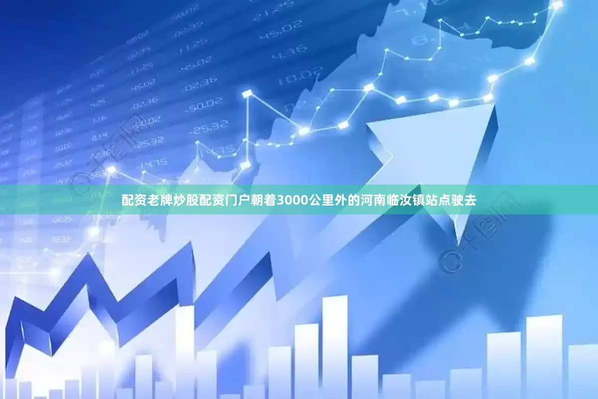 配资老牌炒股配资门户朝着3000公里外的河南临汝镇站点驶去