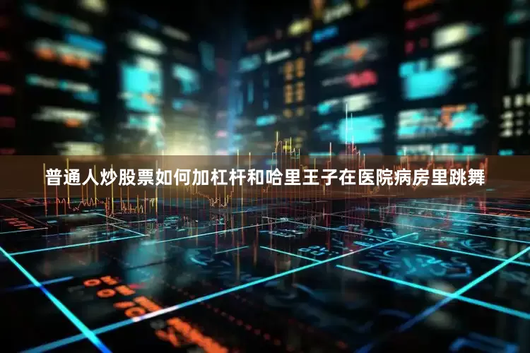 普通人炒股票如何加杠杆和哈里王子在医院病房里跳舞