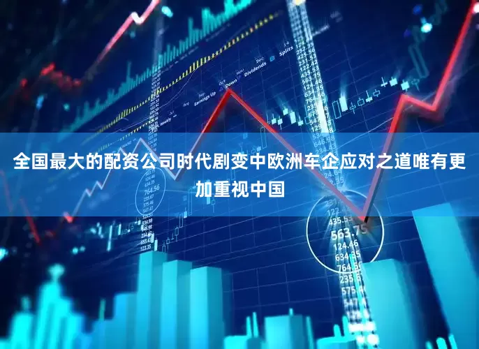 全国最大的配资公司时代剧变中欧洲车企应对之道唯有更加重视中国