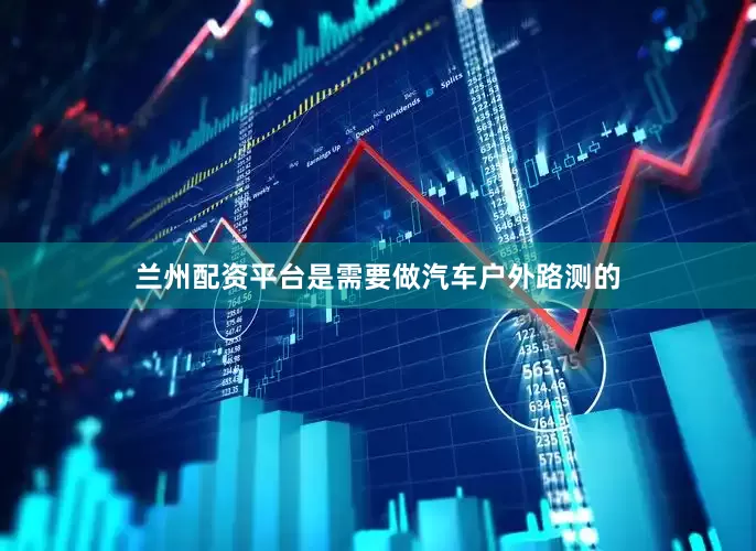 兰州配资平台是需要做汽车户外路测的