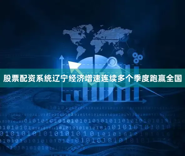 股票配资系统辽宁经济增速连续多个季度跑赢全国