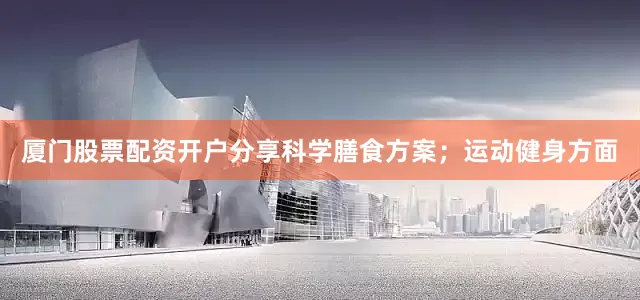 厦门股票配资开户分享科学膳食方案；运动健身方面