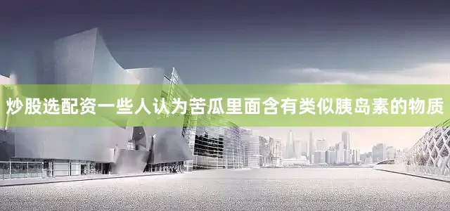 炒股选配资一些人认为苦瓜里面含有类似胰岛素的物质