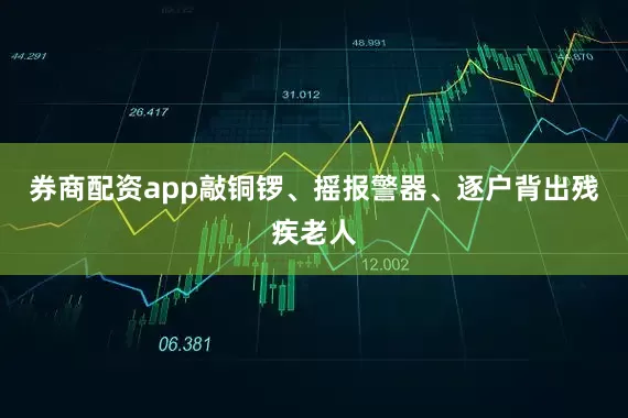券商配资app敲铜锣、摇报警器、逐户背出残疾老人