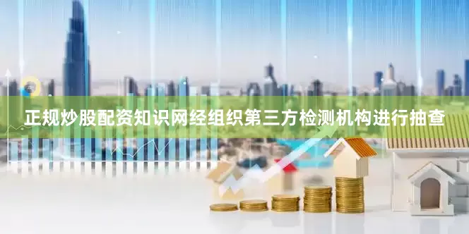 正规炒股配资知识网经组织第三方检测机构进行抽查