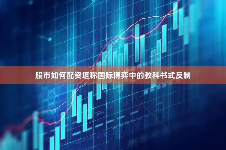 股市如何配资堪称国际博弈中的教科书式反制