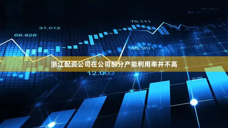 浙江配资公司在公司部分产能利用率并不高