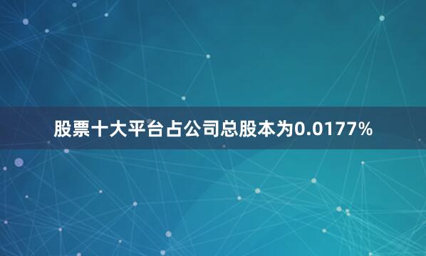 股票十大平台占公司总股本为0.0177%