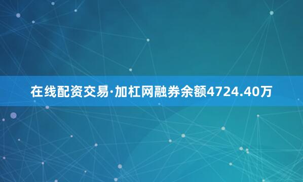 在线配资交易·加杠网融券余额4724.40万