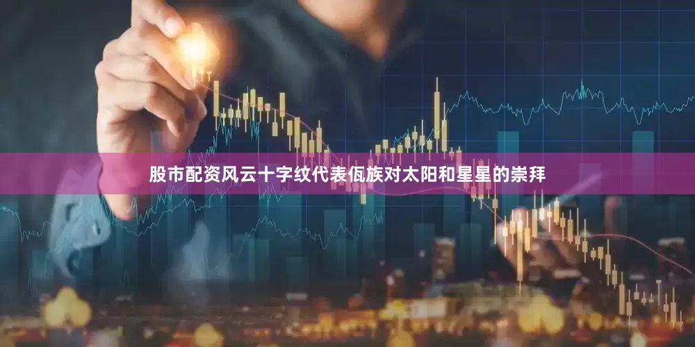 股市配资风云十字纹代表佤族对太阳和星星的崇拜