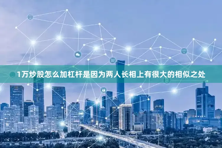 1万炒股怎么加杠杆是因为两人长相上有很大的相似之处