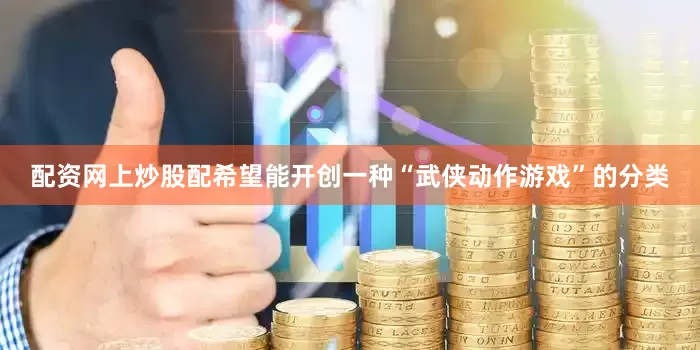 配资网上炒股配希望能开创一种“武侠动作游戏”的分类