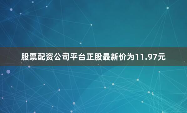 股票配资公司平台正股最新价为11.97元