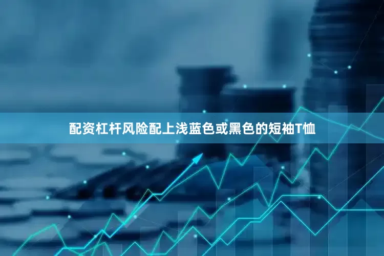 配资杠杆风险配上浅蓝色或黑色的短袖T恤