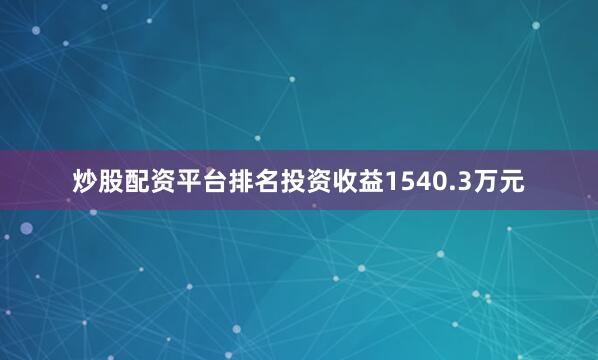 炒股配资平台排名投资收益1540.3万元
