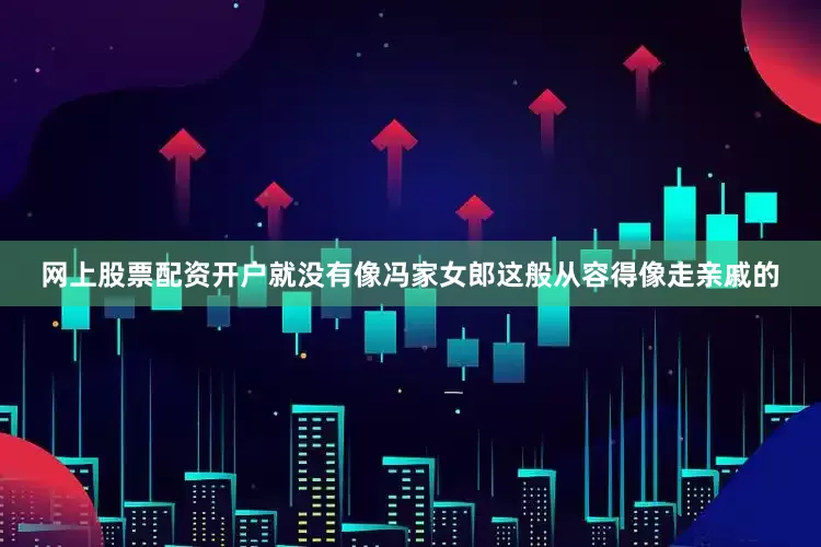 网上股票配资开户就没有像冯家女郎这般从容得像走亲戚的