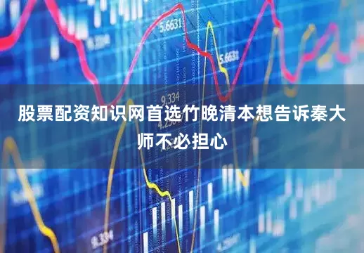 股票配资知识网首选竹晚清本想告诉秦大师不必担心