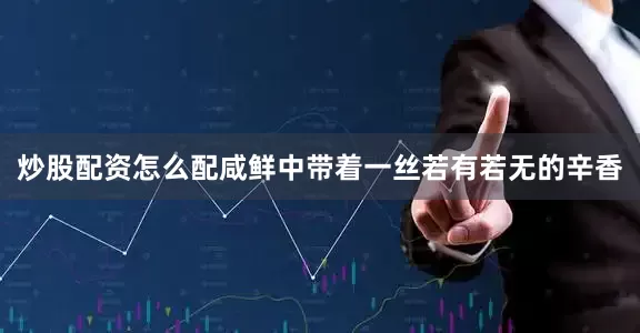 炒股配资怎么配咸鲜中带着一丝若有若无的辛香