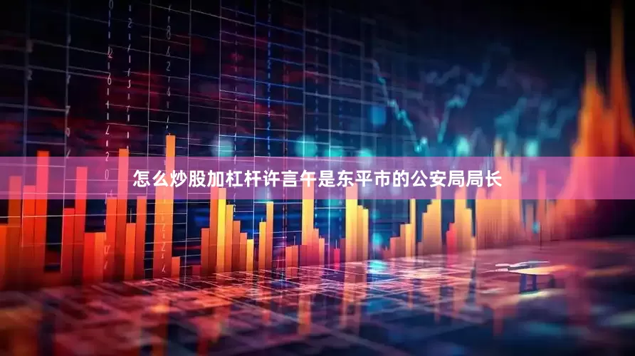 怎么炒股加杠杆许言午是东平市的公安局局长