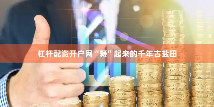 杠杆配资开户网“舞”起来的千年古盐田