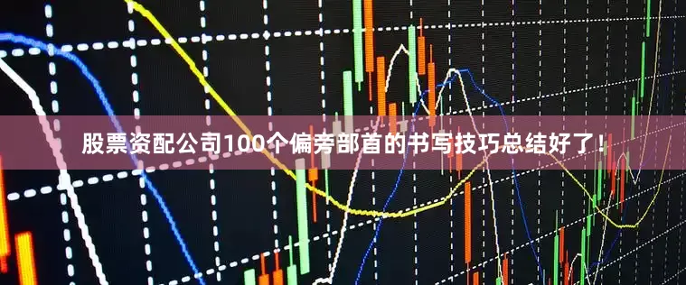 股票资配公司100个偏旁部首的书写技巧总结好了！