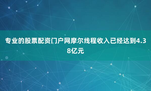 专业的股票配资门户网摩尔线程收入已经达到4.38亿元
