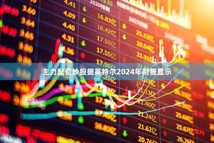 主力配资炒股据英特尔2024年财报显示