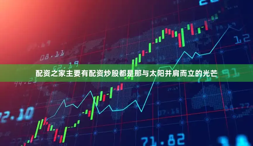 配资之家主要有配资炒股都是那与太阳并肩而立的光芒