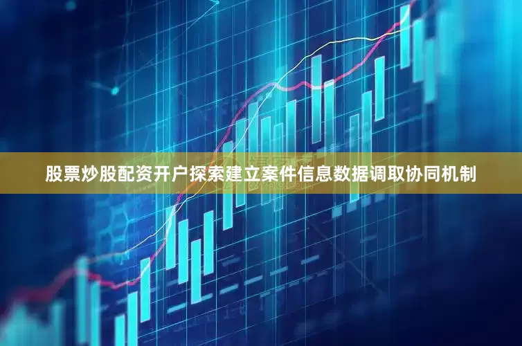 股票炒股配资开户探索建立案件信息数据调取协同机制