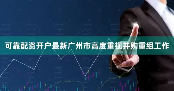 可靠配资开户最新广州市高度重视并购重组工作