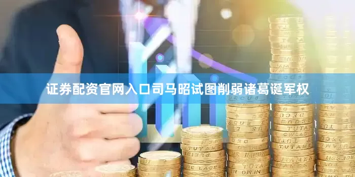 证券配资官网入口司马昭试图削弱诸葛诞军权