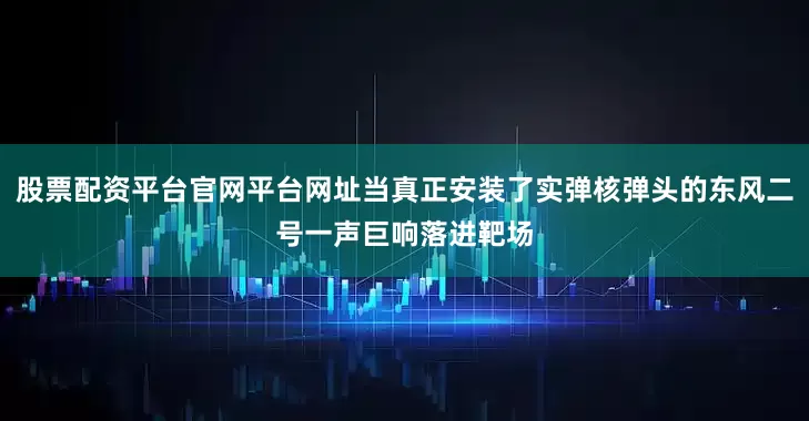 股票配资平台官网平台网址当真正安装了实弹核弹头的东风二号一声巨响落进靶场