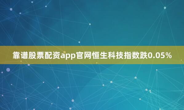 靠谱股票配资app官网恒生科技指数跌0.05%