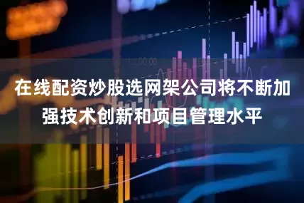 在线配资炒股选网架公司将不断加强技术创新和项目管理水平