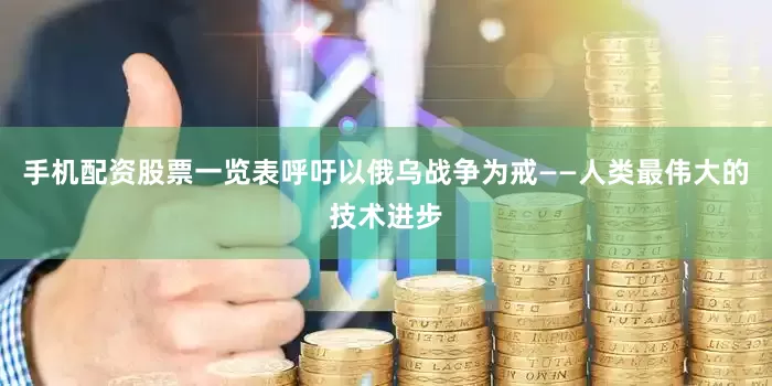 手机配资股票一览表呼吁以俄乌战争为戒——人类最伟大的技术进步