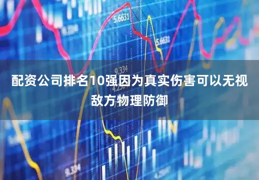 配资公司排名10强因为真实伤害可以无视敌方物理防御