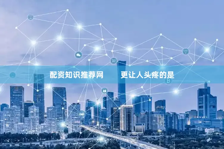 配资知识推荐网        更让人头疼的是