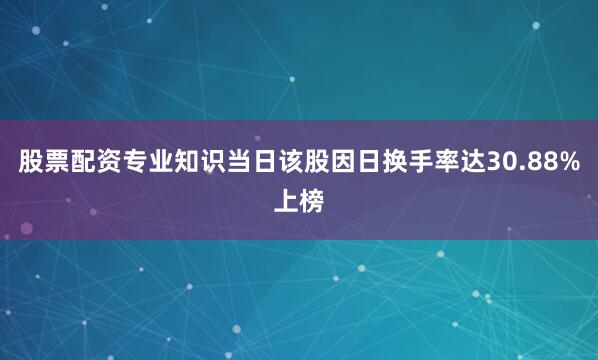 股票配资专业知识当日该股因日换手率达30.88%上榜