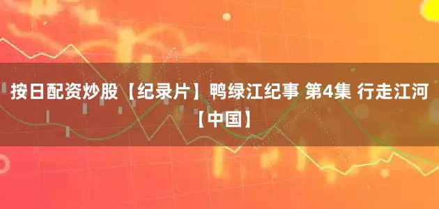 按日配资炒股【纪录片】鸭绿江纪事 第4集 行走江河【中国】