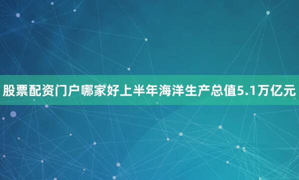 股票配资门户哪家好上半年海洋生产总值5.1万亿元