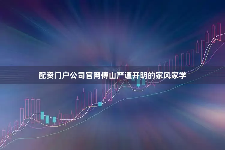 配资门户公司官网傅山严谨开明的家风家学