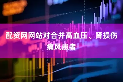 配资网网站对合并高血压、肾损伤痛风患者