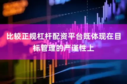 比较正规杠杆配资平台既体现在目标管理的严谨性上