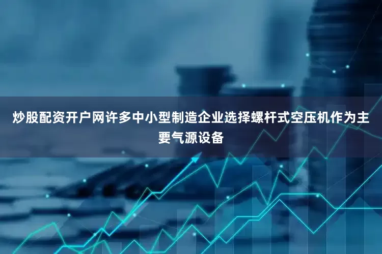 炒股配资开户网许多中小型制造企业选择螺杆式空压机作为主要气源设备