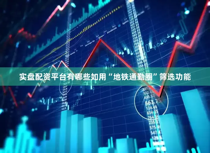 实盘配资平台有哪些如用“地铁通勤圈”筛选功能
