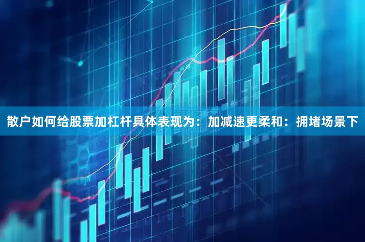 散户如何给股票加杠杆具体表现为：加减速更柔和：拥堵场景下