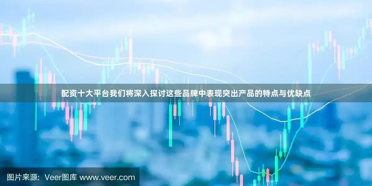 配资十大平台我们将深入探讨这些品牌中表现突出产品的特点与优缺点