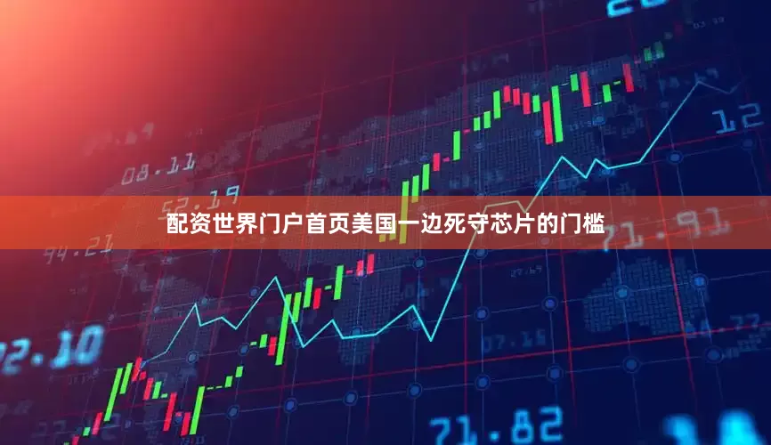 配资世界门户首页美国一边死守芯片的门槛