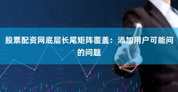 股票配资网底层长尾矩阵覆盖：添加用户可能问的问题